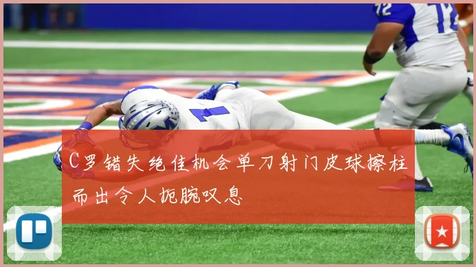 C罗错失绝佳机会单刀射门皮球擦柱而出令人扼腕叹息