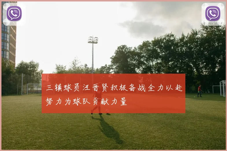 三镇球员汪晋贤积极备战全力以赴努力为球队贡献力量