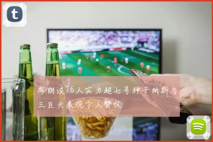 布朗谈76人实力超七号种子纳斯与三巨头表现令人赞叹
