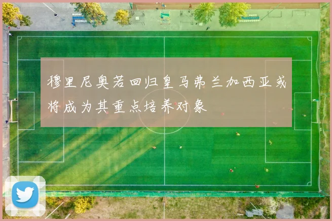 穆里尼奥若回归皇马弗兰加西亚或将成为其重点培养对象