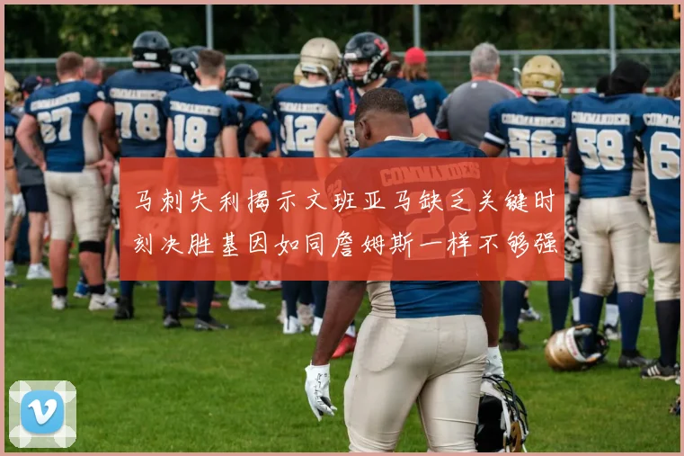 马刺失利揭示文班亚马缺乏关键时刻决胜基因如同詹姆斯一样不够强势
