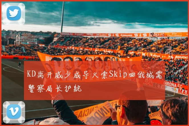 KD离开威少成导火索Skip回俄城需警察局长护航