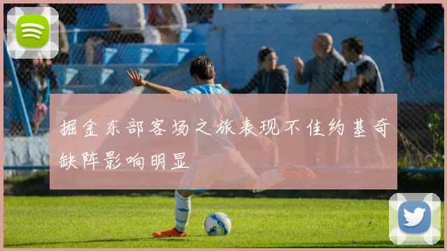 掘金东部客场之旅表现不佳约基奇缺阵影响明显
