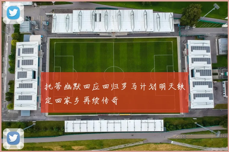 托蒂幽默回应回归罗马计划明天铁定回家乡再续传奇