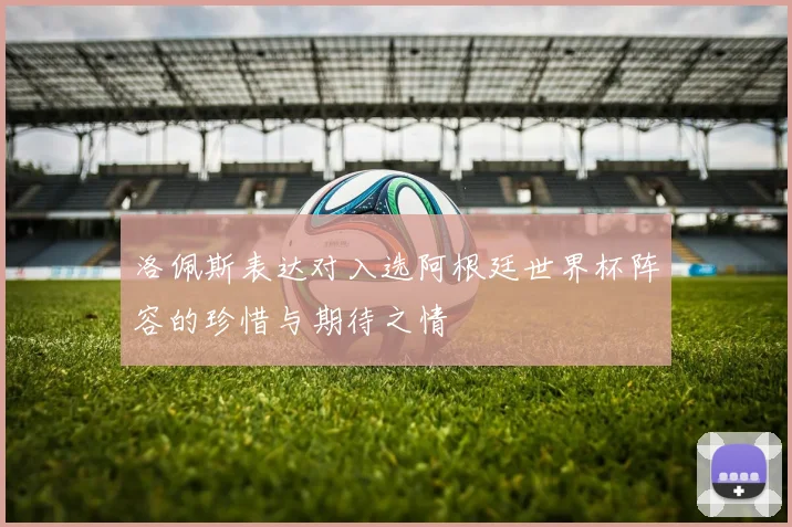 洛佩斯表达对入选阿根廷世界杯阵容的珍惜与期待之情