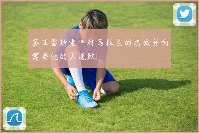 苏亚雷斯重申对乌拉圭的忠诚并向需要他的人道歉