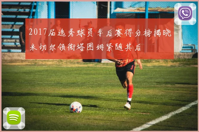 2017届选秀球员季后赛得分榜揭晓米切尔领衔塔图姆紧随其后